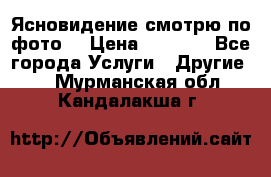 Ясновидение смотрю по фото  › Цена ­ 2 000 - Все города Услуги » Другие   . Мурманская обл.,Кандалакша г.